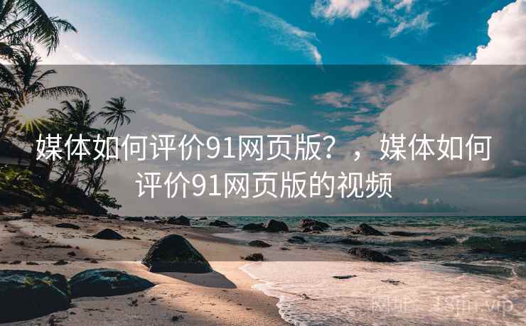媒体如何评价91网页版？，媒体如何评价91网页版的视频
