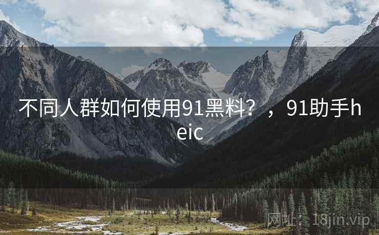 不同人群如何使用91黑料？，91助手heic