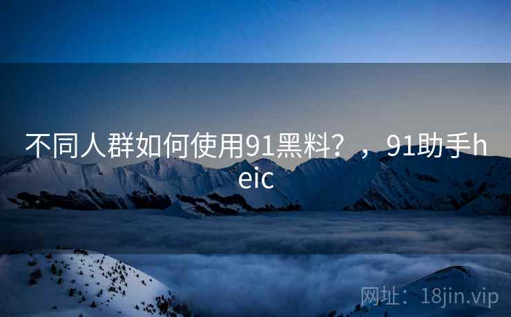 不同人群如何使用91黑料？，91助手heic