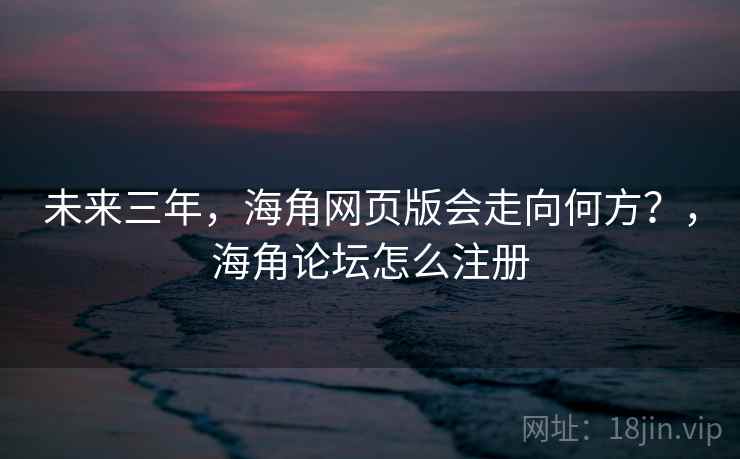 未来三年，海角网页版会走向何方？，海角论坛怎么注册