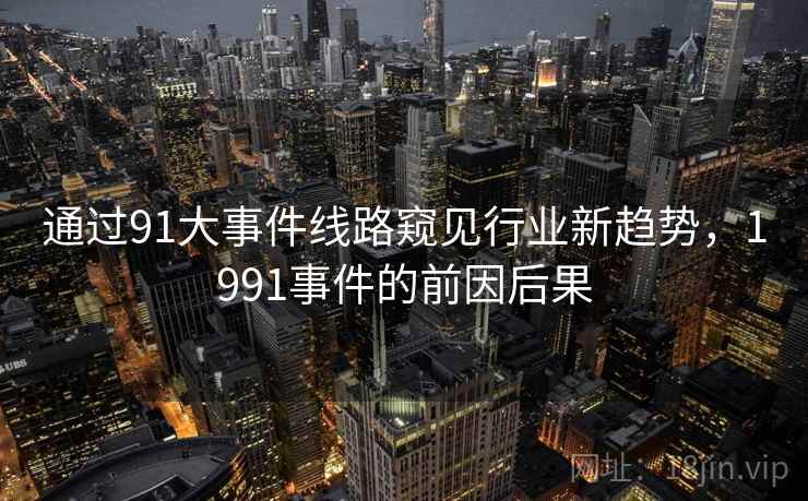 通过91大事件线路窥见行业新趋势,1991事件的前因后果 通过91大事件线路窥见行业新趋势,1991事件的前因后果