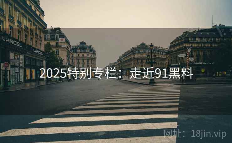 2025特别专栏:走近91黑料 2025特别专栏:走近91黑料