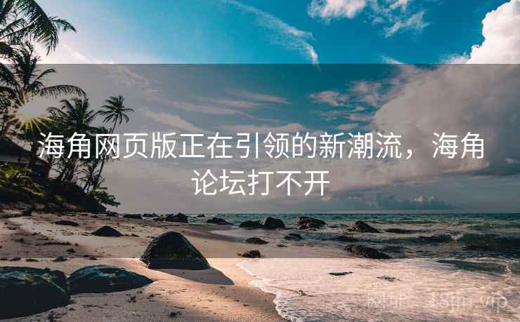 海角网页版正在引领的新潮流，海角论坛打不开