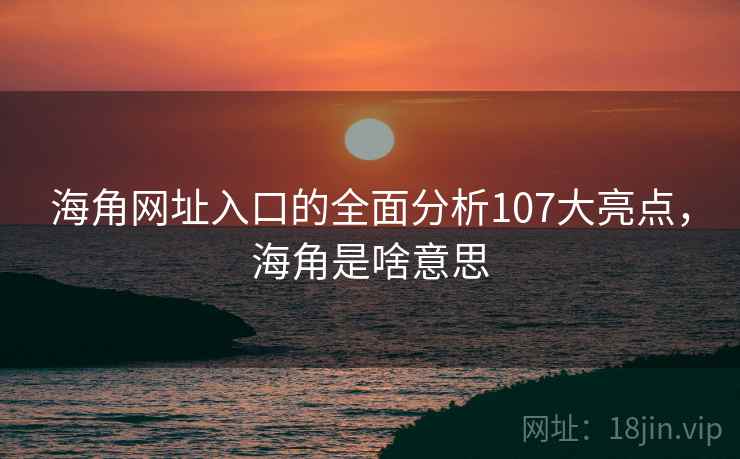 海角网址入口的全面分析107大亮点，海角是啥意思