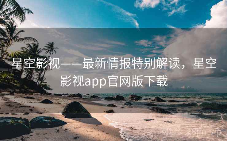 星空影视——最新情报特别解读，星空影视app官网版下载
