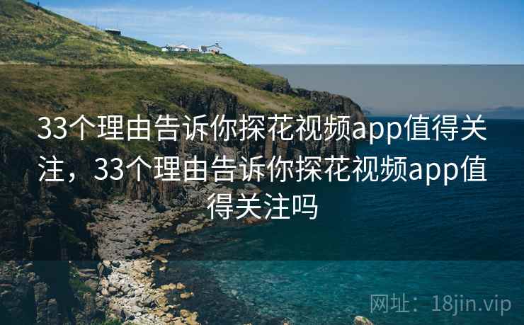 33个理由告诉你探花视频app值得关注,33个理由告诉你探花视频app值得关注吗 33个理由告诉你探花视频app值得关注,33个理由告诉你探花视频app值得关注吗