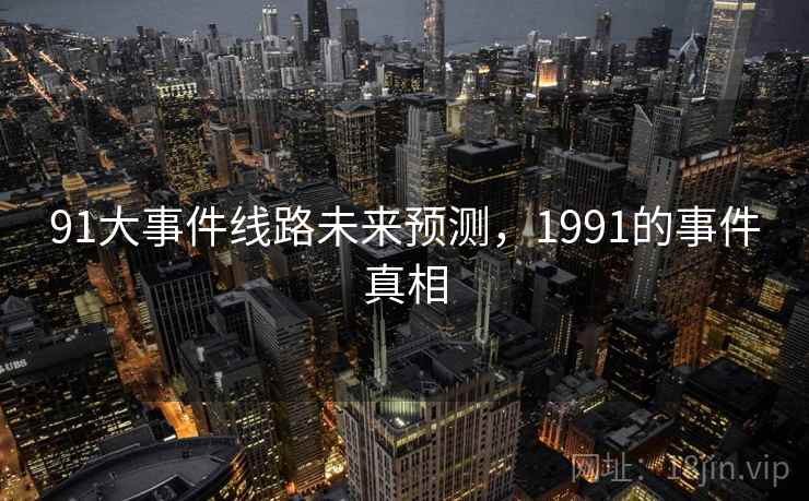 91大事件线路未来预测,1991的事件真相 91大事件线路未来预测,1991的事件真相