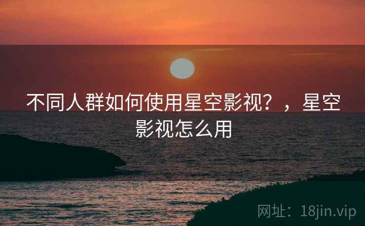 不同人群如何使用星空影视？，星空影视怎么用