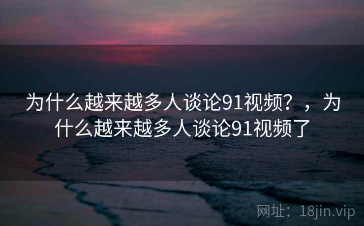为什么越来越多人谈论91视频？，为什么越来越多人谈论91视频了