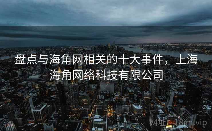 盘点与海角网相关的十大事件，上海海角网络科技有限公司