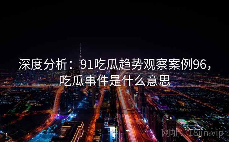 深度分析：91吃瓜趋势观察案例96，吃瓜事件是什么意思