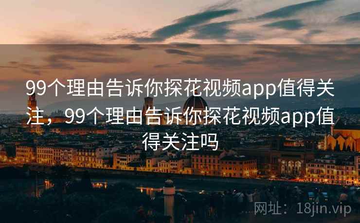 99个理由告诉你探花视频app值得关注,99个理由告诉你探花视频app值得关注吗 99个理由告诉你探花视频app值得关注,99个理由告诉你探花视频app值得关注吗