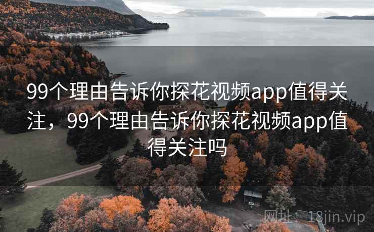 99个理由告诉你探花视频app值得关注,99个理由告诉你探花视频app值得关注吗 99个理由告诉你探花视频app值得关注,99个理由告诉你探花视频app值得关注吗