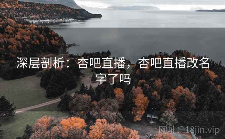 深层剖析：杏吧直播，杏吧直播改名字了吗