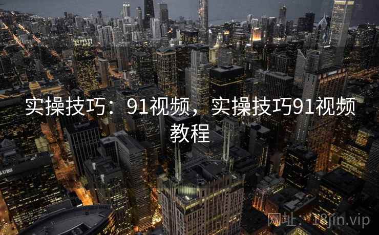 实操技巧:91视频,实操技巧91视频教程 实操技巧:91视频,实操技巧91视频教程