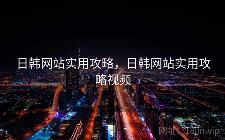 日韩网站实用攻略，日韩网站实用攻略视频