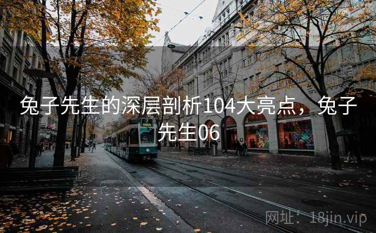 兔子先生的深层剖析104大亮点,兔子先生06 兔子先生的深层剖析104大亮点,兔子先生06