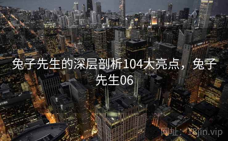 兔子先生的深层剖析104大亮点,兔子先生06 兔子先生的深层剖析104大亮点,兔子先生06