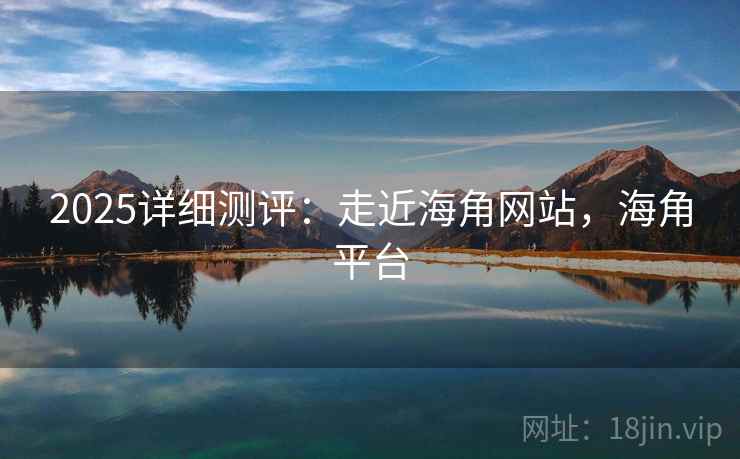 2025详细测评：走近海角网站，海角平台