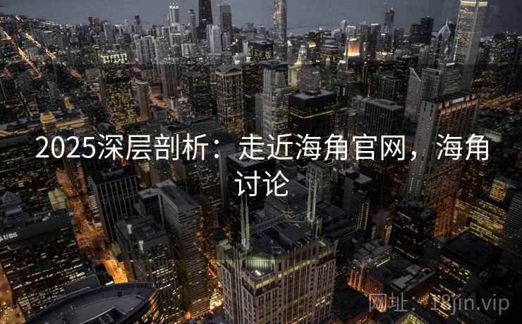 2025深层剖析：走近海角官网，海角讨论