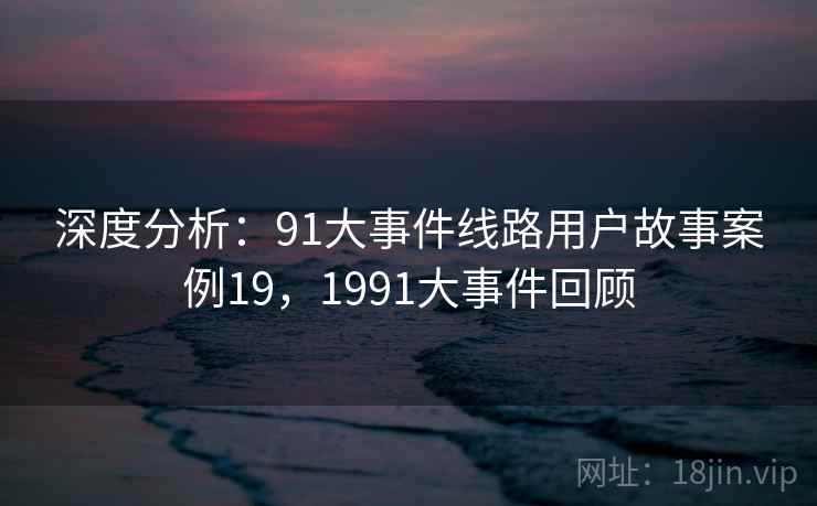 深度分析：91大事件线路用户故事案例19，1991大事件回顾