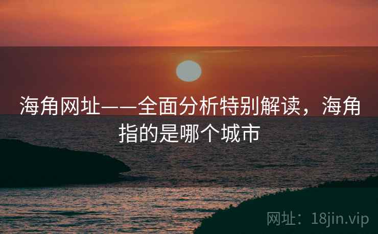 海角网址——全面分析特别解读,海角指的是哪个城市 海角网址——全面分析特别解读,海角指的是哪个城市