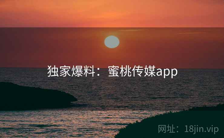 独家爆料:蜜桃传媒app 独家爆料:蜜桃传媒app