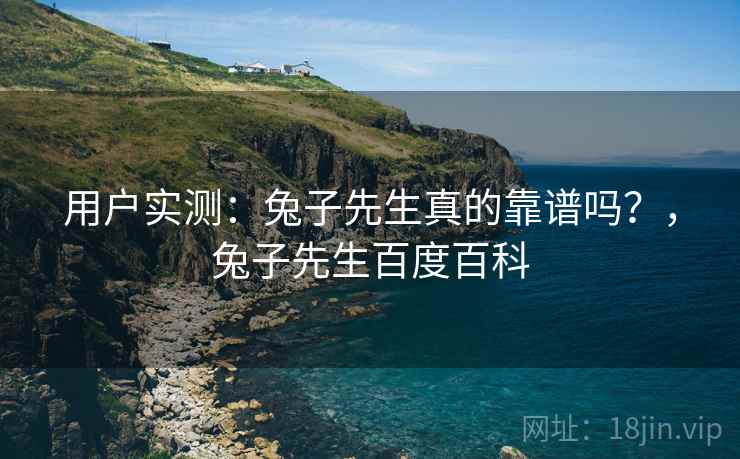 用户实测:兔子先生真的靠谱吗?,兔子先生百度百科 用户实测:兔子先生真的靠谱吗?,兔子先生百度百科