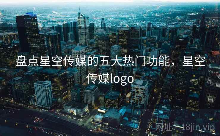 盘点星空传媒的五大热门功能，星空传媒logo