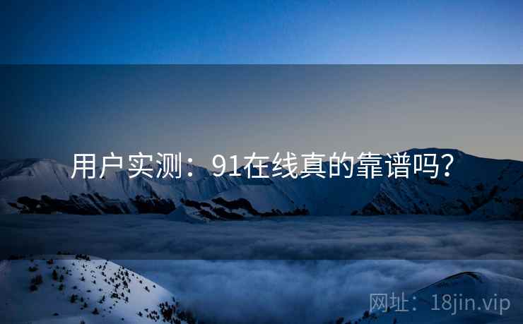 用户实测：91在线真的靠谱吗？