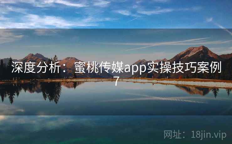 深度分析:蜜桃传媒app实操技巧案例7 深度分析:蜜桃传媒app实操技巧案例7
