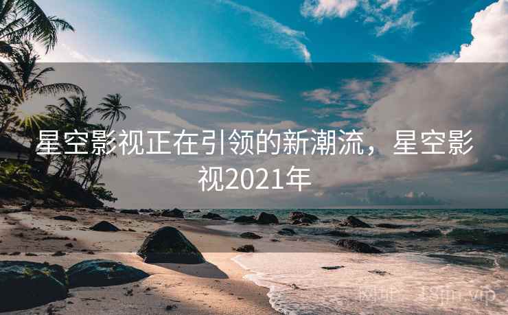 星空影视正在引领的新潮流,星空影视2021年 星空影视正在引领的新潮流,星空影视2021年