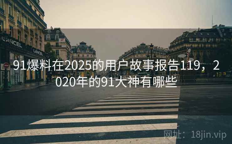91爆料在2025的用户故事报告119,2020年的91大神有哪些 91爆料在2025的用户故事报告119,2020年的91大神有哪些