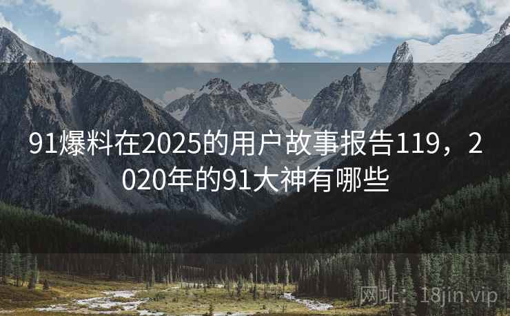 91爆料在2025的用户故事报告119,2020年的91大神有哪些 91爆料在2025的用户故事报告119,2020年的91大神有哪些
