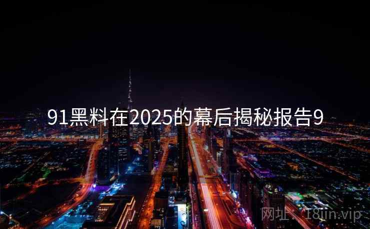 91黑料在2025的幕后揭秘报告9