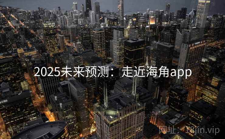 2025未来预测:走近海角app 2025未来预测:走近海角app