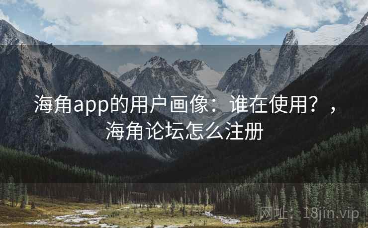 海角app的用户画像：谁在使用？，海角论坛怎么注册