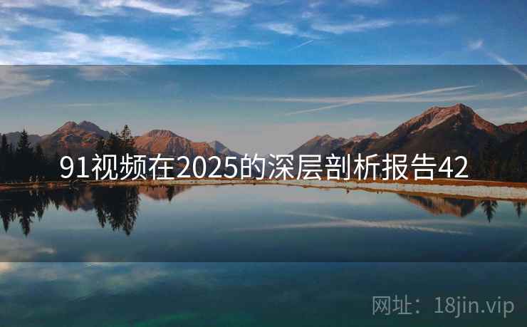 91视频在2025的深层剖析报告42