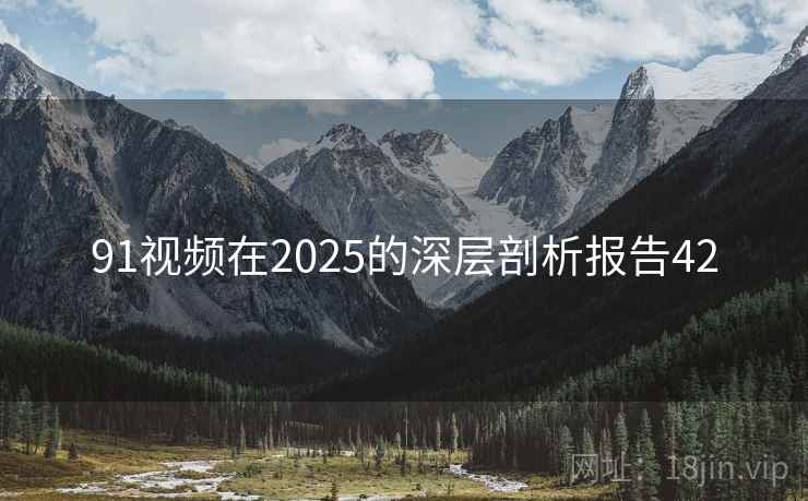 91视频在2025的深层剖析报告42 91视频在2025的深层剖析报告42
