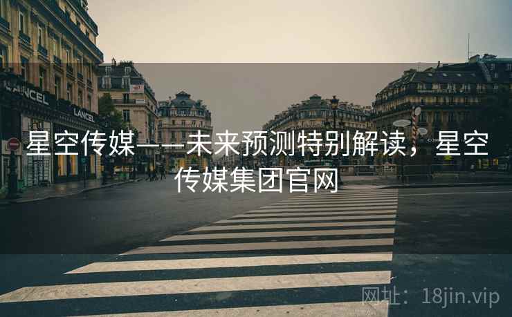 星空传媒——未来预测特别解读，星空传媒集团官网