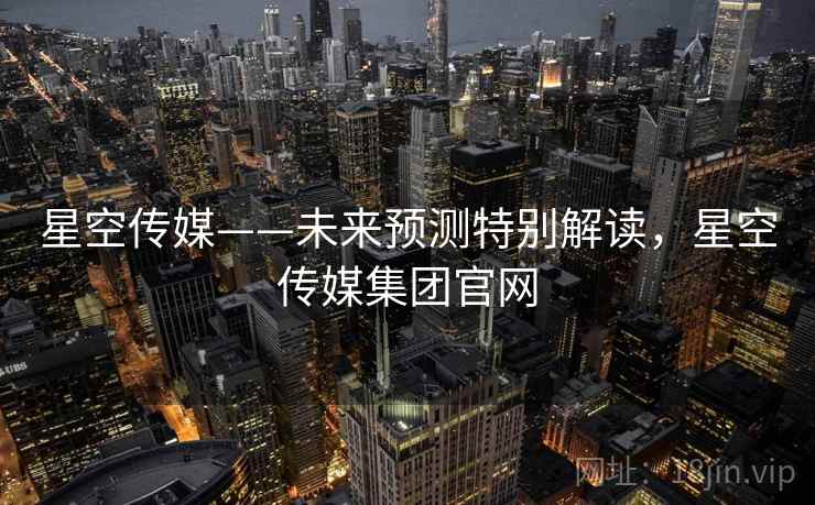星空传媒——未来预测特别解读，星空传媒集团官网