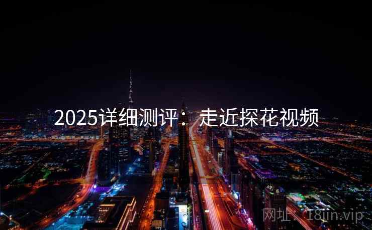2025详细测评：走近探花视频
