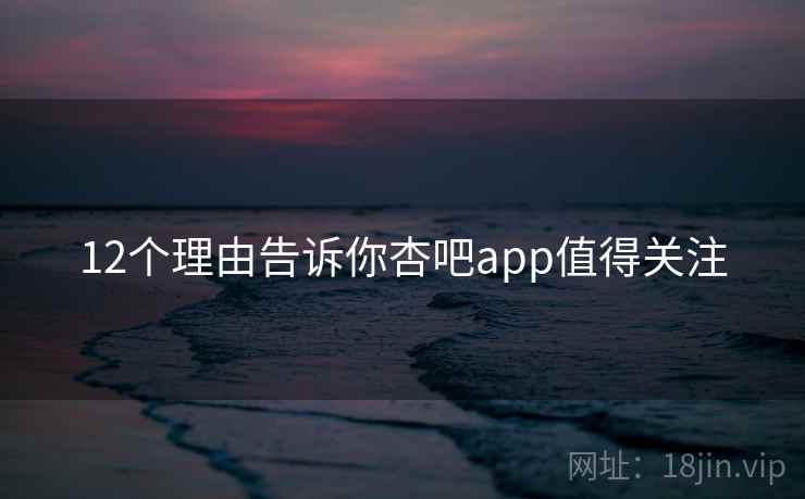 12个理由告诉你杏吧app值得关注