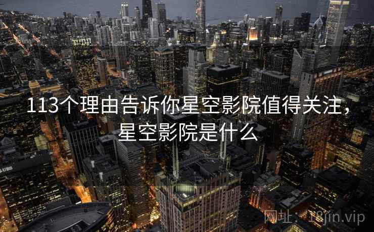 113个理由告诉你星空影院值得关注,星空影院是什么 113个理由告诉你星空影院值得关注,星空影院是什么