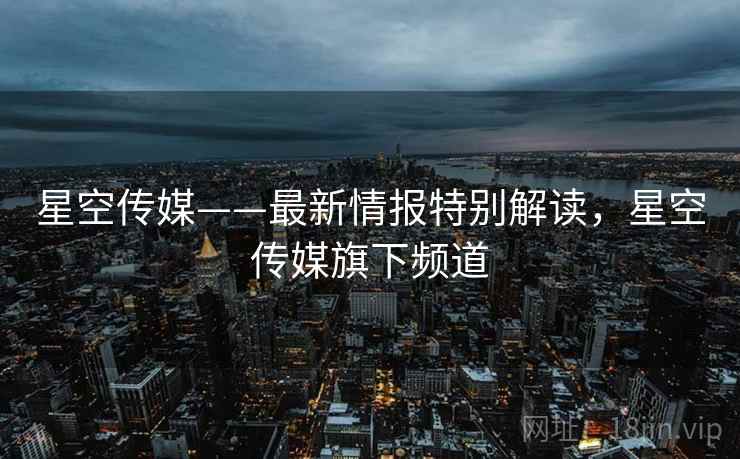 星空传媒——最新情报特别解读,星空传媒旗下频道 星空传媒——最新情报特别解读,星空传媒旗下频道