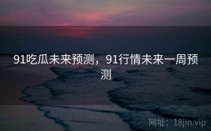 91吃瓜未来预测，91行情未来一周预测
