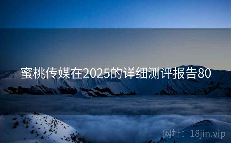 蜜桃传媒在2025的详细测评报告80