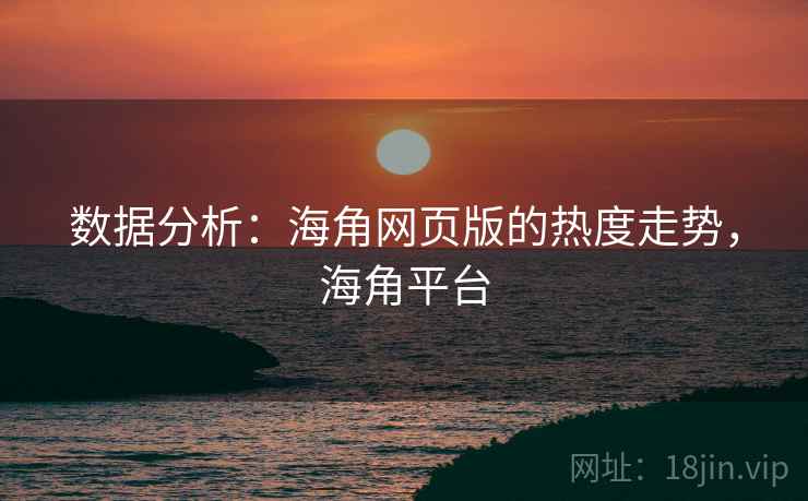数据分析:海角网页版的热度走势,海角平台 数据分析:海角网页版的热度走势,海角平台