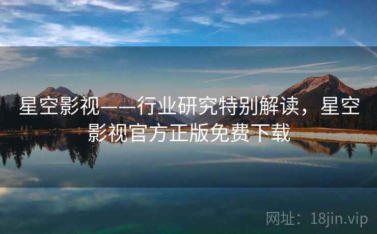 星空影视——行业研究特别解读,星空影视官方正版免费下载 星空影视——行业研究特别解读,星空影视官方正版免费下载
