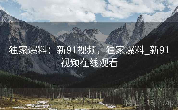 独家爆料：新91视频，独家爆料_新91视频在线观看